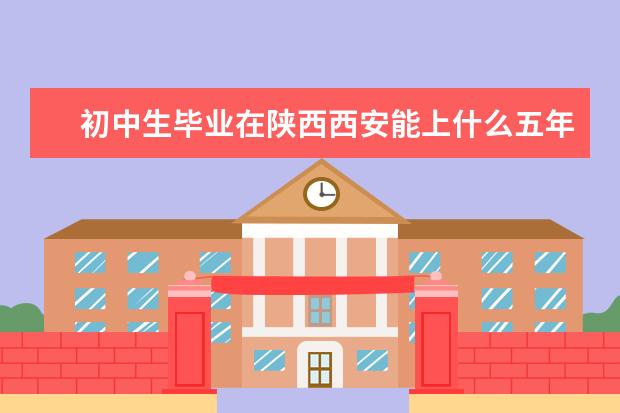 初中生毕业在陕西西安能上什么五年制的大专