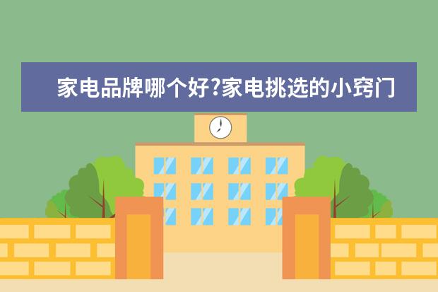 家电品牌哪个好?家电挑选的小窍门都包括哪些?