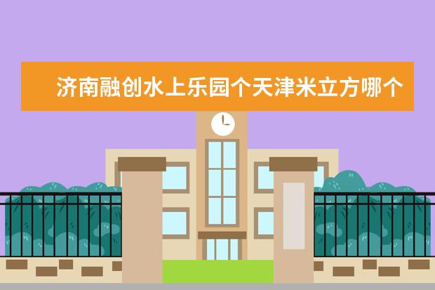 济南融创水上乐园个天津米立方哪个好玩