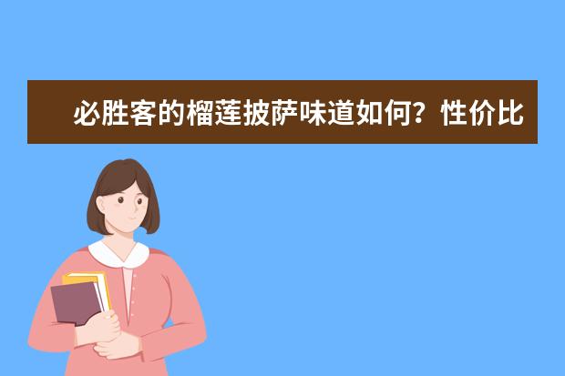 必胜客的榴莲披萨味道如何？性价比怎么样？
