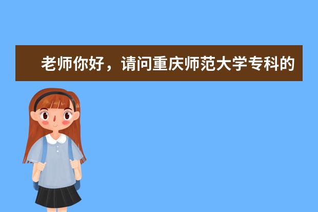 老师你好，请问重庆师范大学专科的学前教育是学些什么呀，这个专业的排名是几，学这个专业怎么样呀？谢谢