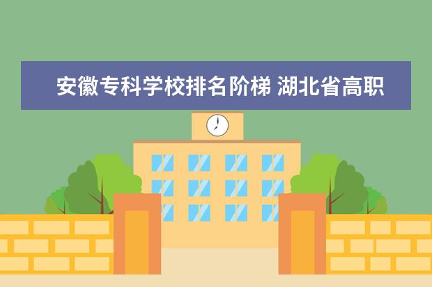 安徽专科学校排名阶梯 湖北省高职高专院校排名