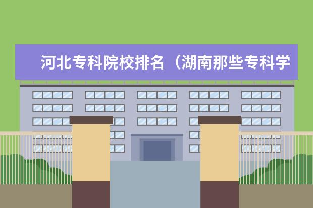 河北专科院校排名（湖南那些专科学校较好？）