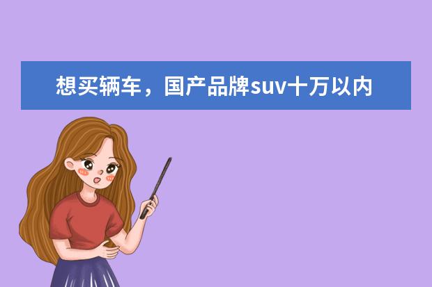 想买辆车，国产品牌suv十万以内，你有什么好推荐？