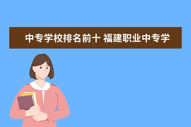 中专学校排名前十 福建职业中专学校排名