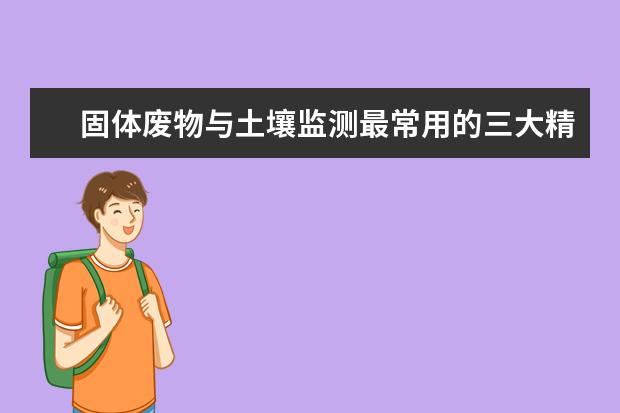 固体废物与土壤监测最常用的三大精密仪器是什么