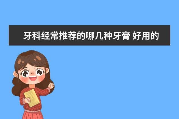 牙科经常推荐的哪几种牙膏 好用的中国品牌牙膏有哪些