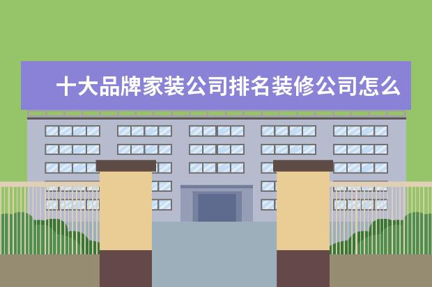 十大品牌家装公司排名装修公司怎么选择