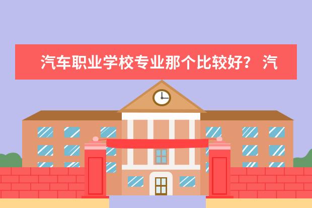 汽车职业学校专业那个比较好？ 汽修专业学院合肥哪家比较好啊？