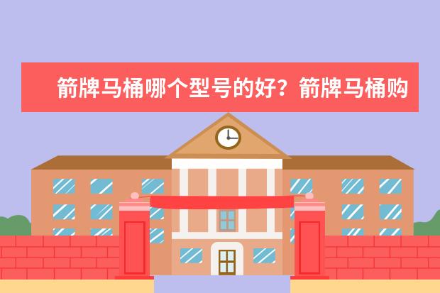 箭牌马桶哪个型号的好？箭牌马桶购买注意事项？