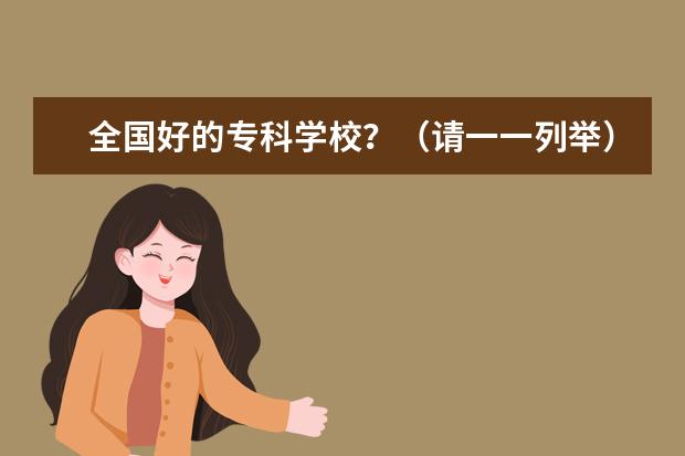全国好的专科学校？（请一一列举）（全国比较好的专科学校？必须是工办学校？）