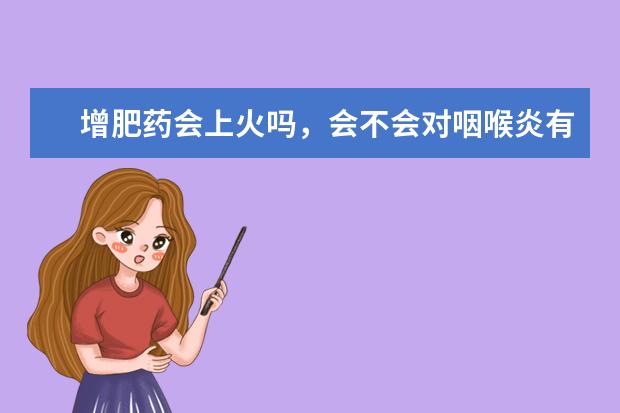 增肥药会上火吗，会不会对咽喉炎有副作用