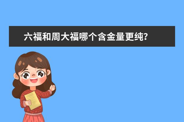 六福和周大福哪个含金量更纯？