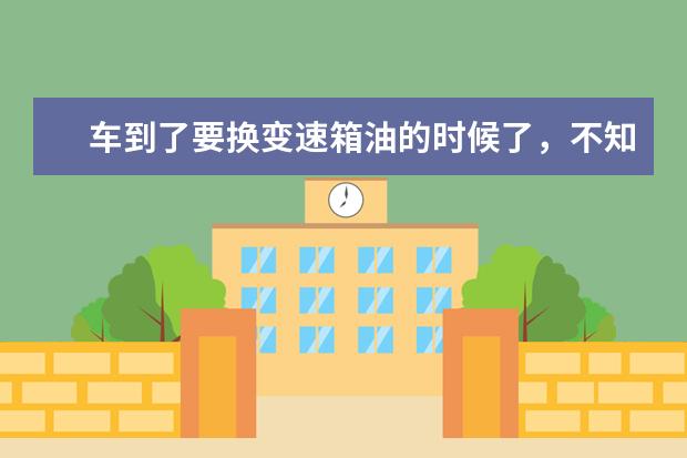 车到了要换变速箱油的时候了，不知道什么牌子的好，求推荐推荐？