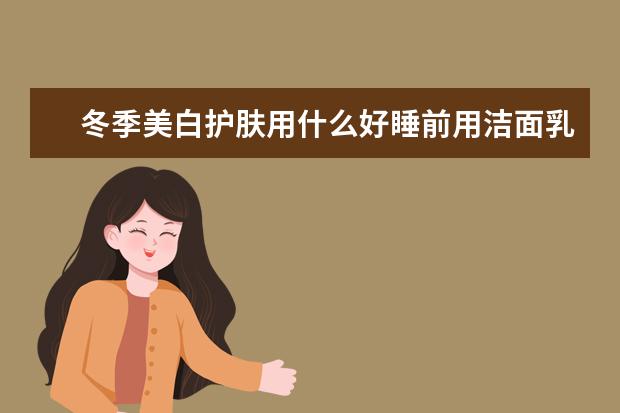 冬季美白护肤用什么好睡前用洁面乳