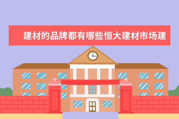 建材的品牌都有哪些恒大建材市场建材种类
