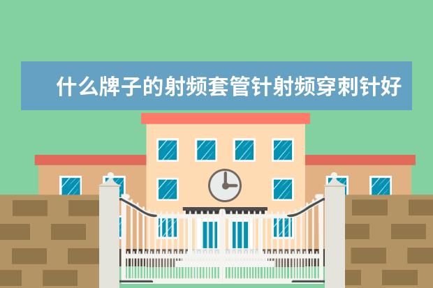 什么牌子的射频套管针射频穿刺针好？北琪厂家的射频套管针射频穿刺针怎么样？