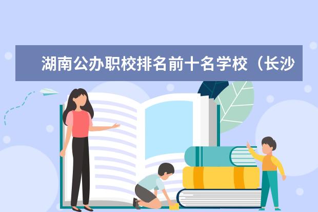 湖南公办职校排名前十名学校（长沙公办中职学校排名前十名学校）
