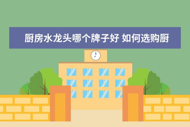 厨房水龙头哪个牌子好 如何选购厨房水龙头