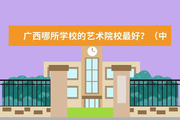广西哪所学校的艺术院校最好？（中国九大音乐学院排名？）