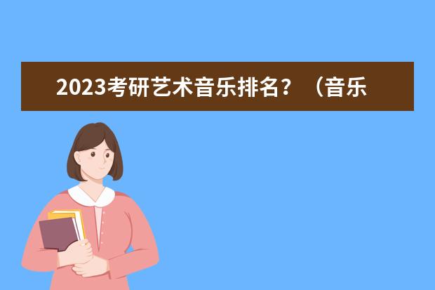 2023考研艺术音乐排名？（音乐学科教学专业考研择校?）
