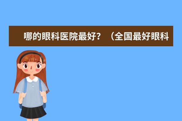 哪的眼科医院最好？（全国最好眼科医院是哪家的啊？）