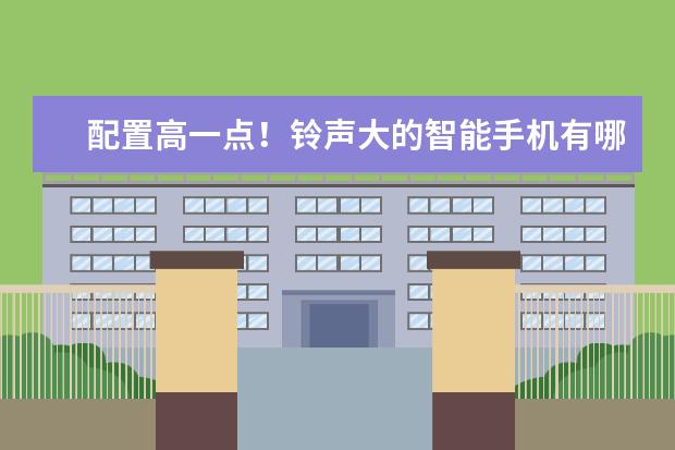 配置高一点！铃声大的智能手机有哪些品牌？