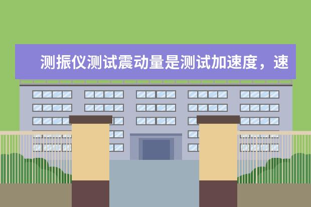 测振仪测试震动量是测试加速度，速度还是位移（测振仪可测量哪三个方向？）
