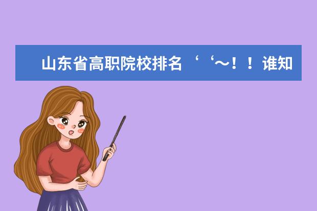 山东省高职院校排名‘‘～！！谁知道，要有权威的排名！！！ 山东省内国办专科大学排名