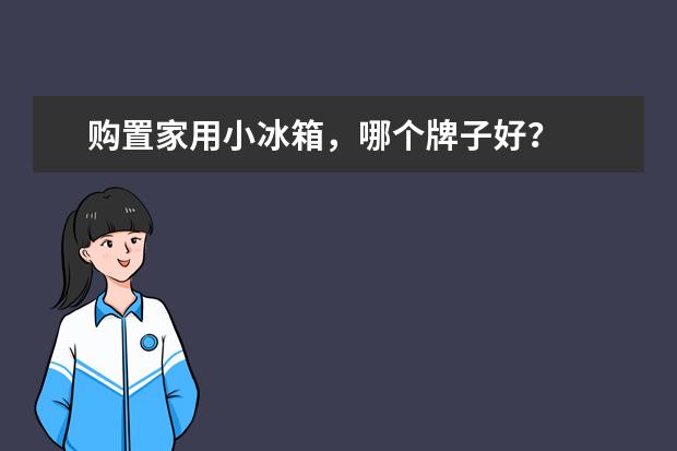 购置家用小冰箱，哪个牌子好？