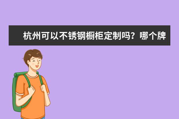 杭州可以不锈钢橱柜定制吗？哪个牌子口碑比较好