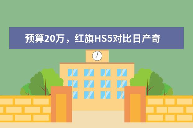 预算20万，红旗HS5对比日产奇骏，该如何选择？