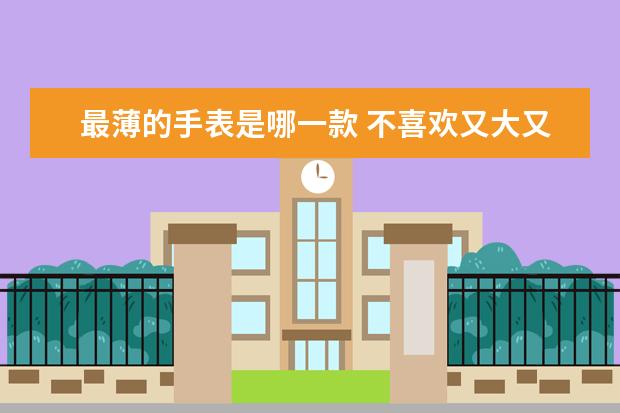 最薄的手表是哪一款 不喜欢又大又厚的手表，有没有轻薄又好看的推荐一下？