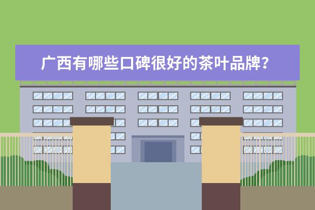 广西有哪些口碑很好的茶叶品牌？