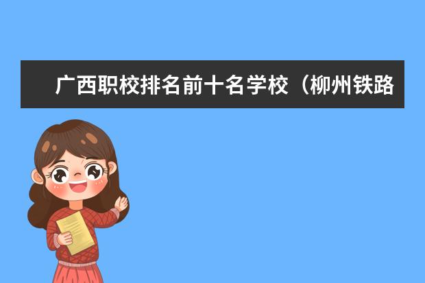 广西职校排名前十名学校（柳州铁路职业技术学院排名）