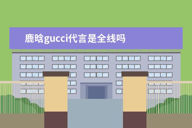 鹿晗gucci代言是全线吗