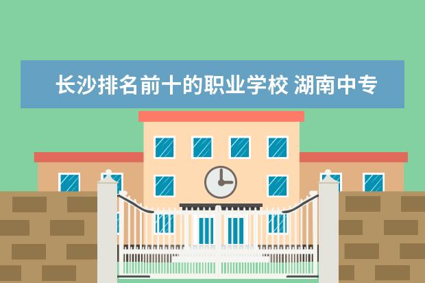 长沙排名前十的职业学校 湖南中专职校排名前十名学校