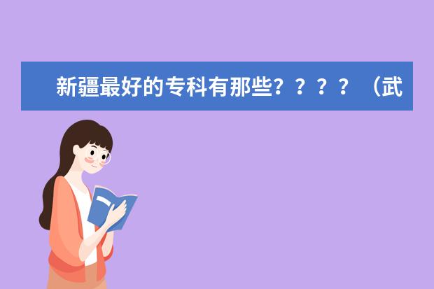 新疆最好的专科有那些？？？？（武汉公办专科学院）