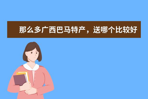 那么多广西巴马特产，送哪个比较好？