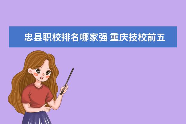 忠县职校排名哪家强 重庆技校前五排名院校，技工学校最新排行榜