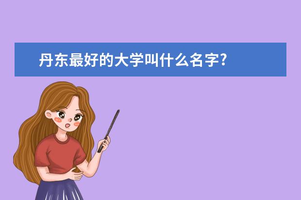 丹东最好的大学叫什么名字?