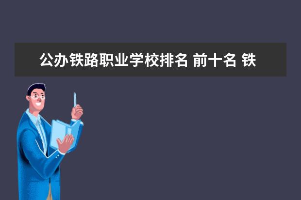 公办铁路职业学校排名 前十名 铁道职业技术学院排名