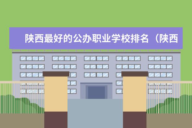 陕西最好的公办职业学校排名（陕西省职业技术学院排名前十）