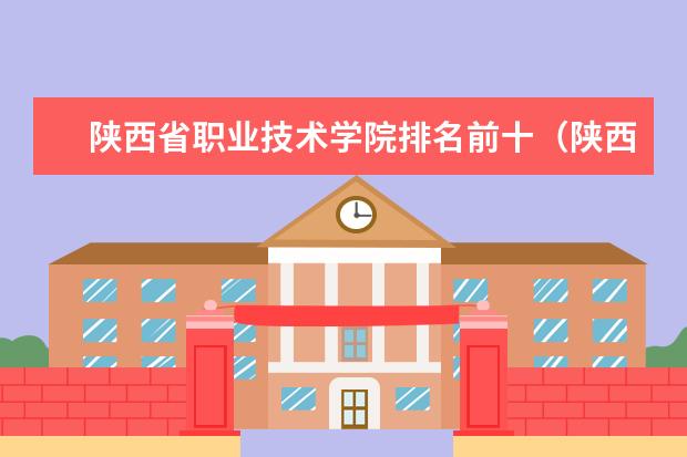 陕西省职业技术学院排名前十（陕西最好的职业技术学院排名）