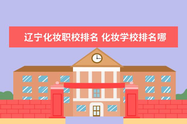 辽宁化妆职校排名 化妆学校排名哪家好