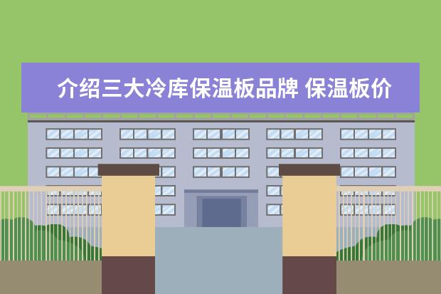 介绍三大冷库保温板品牌 保温板价格查询举例 生产厂家推荐