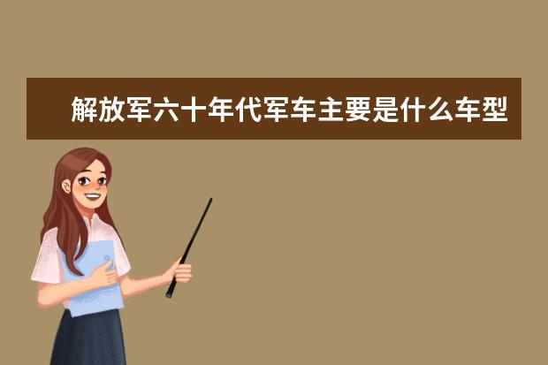 解放军六十年代军车主要是什么车型？吉普，军用卡车都可以