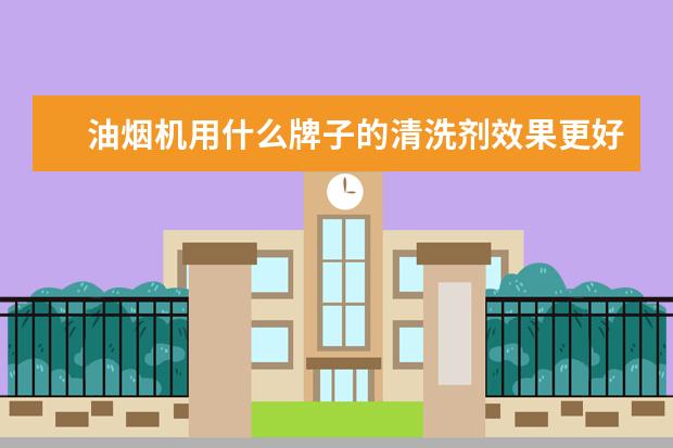 油烟机用什么牌子的清洗剂效果更好?