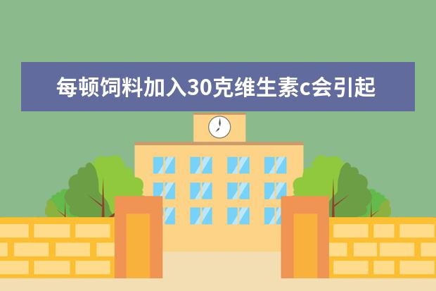每顿饲料加入30克维生素c会引起猪拉稀吗