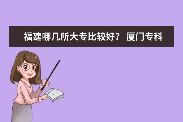 福建哪几所大专比较好？ 厦门专科院校排名